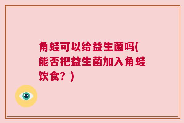 角蛙可以给益生菌吗(能否把益生菌加入角蛙饮食？)