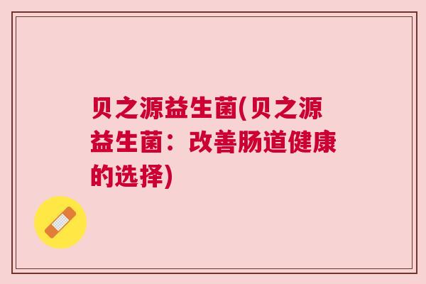 贝之源益生菌(贝之源益生菌：改善肠道健康的选择)