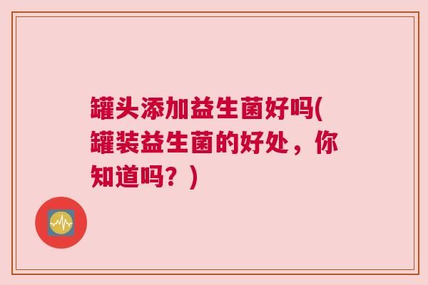 罐头添加益生菌好吗(罐装益生菌的好处，你知道吗？)