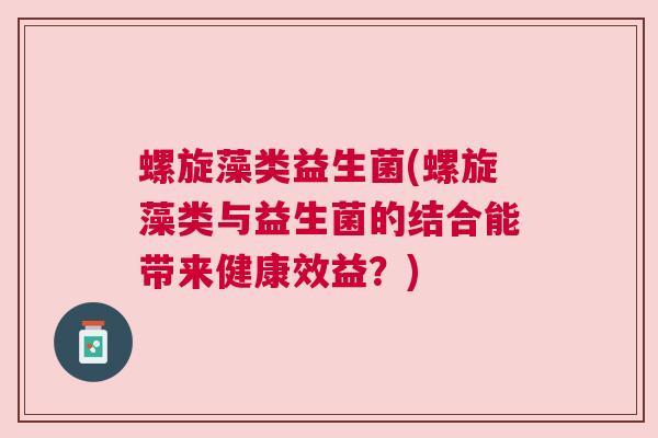 螺旋藻类益生菌(螺旋藻类与益生菌的结合能带来健康效益？)