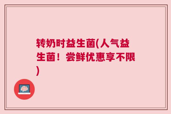 转奶时益生菌(人气益生菌！尝鲜优惠享不限)