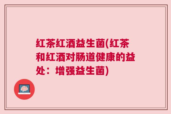 红茶红酒益生菌(红茶和红酒对肠道健康的益处：增强益生菌)