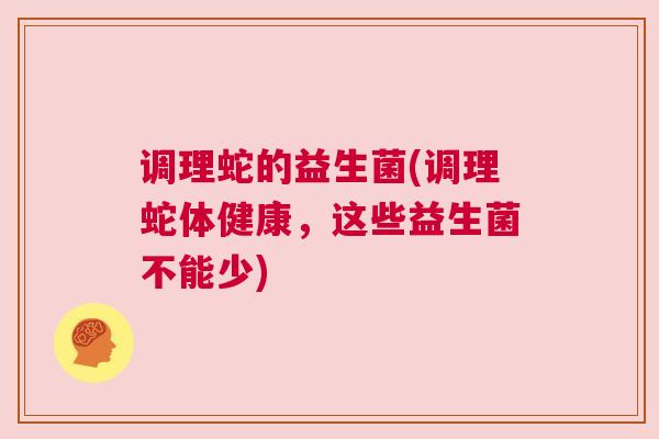调理蛇的益生菌(调理蛇体健康，这些益生菌不能少)