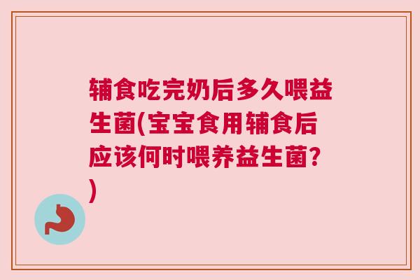 辅食吃完奶后多久喂益生菌(宝宝食用辅食后应该何时喂养益生菌？)