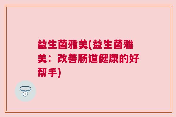益生菌雅美(益生菌雅美：改善肠道健康的好帮手)