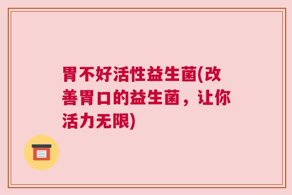 胃不好活性益生菌(改善胃口的益生菌，让你活力无限)
