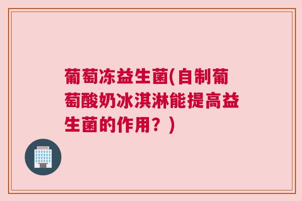 葡萄冻益生菌(自制葡萄酸奶冰淇淋能提高益生菌的作用？)