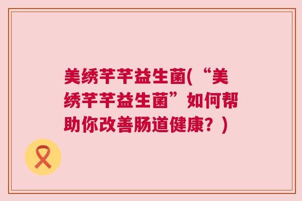 美绣芊芊益生菌(“美绣芊芊益生菌”如何帮助你改善肠道健康？)