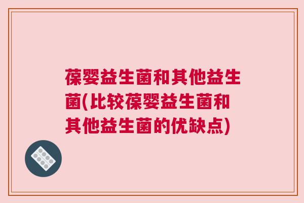 葆婴益生菌和其他益生菌(比较葆婴益生菌和其他益生菌的优缺点)