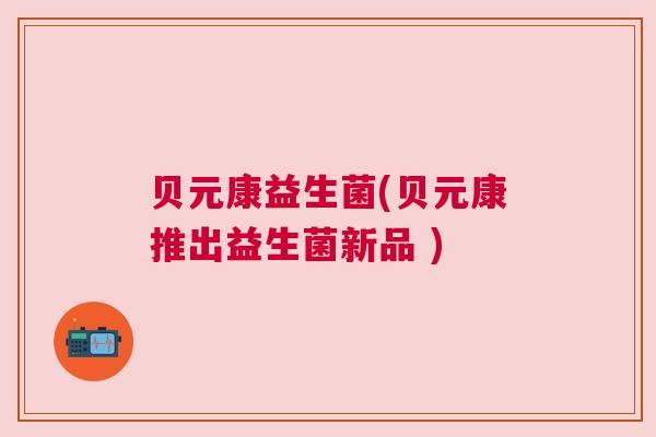 贝元康益生菌(贝元康推出益生菌新品 )