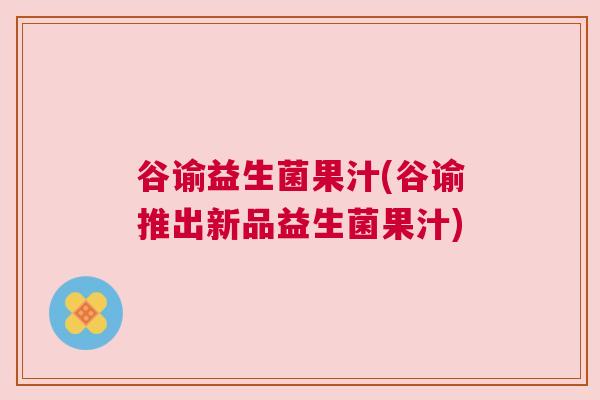 谷谕益生菌果汁(谷谕推出新品益生菌果汁)
