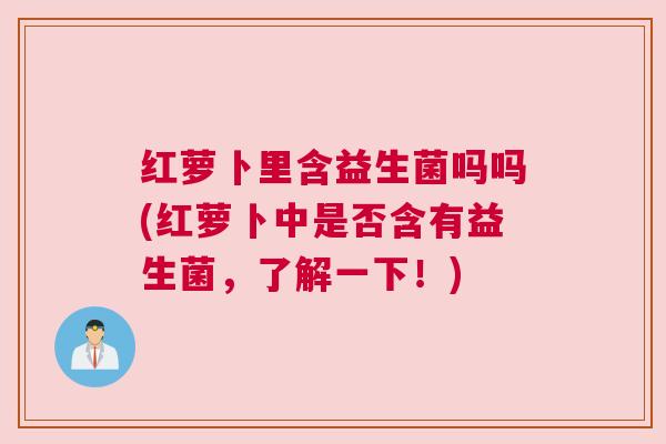 红萝卜里含益生菌吗吗(红萝卜中是否含有益生菌，了解一下！)
