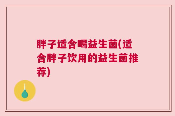 胖子适合喝益生菌(适合胖子饮用的益生菌推荐)