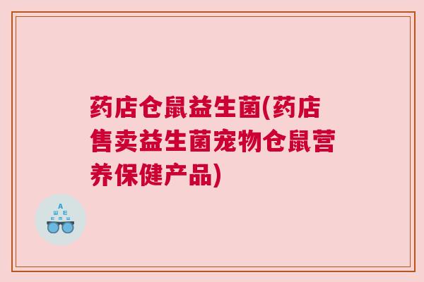 药店仓鼠益生菌(药店售卖益生菌宠物仓鼠营养保健产品)