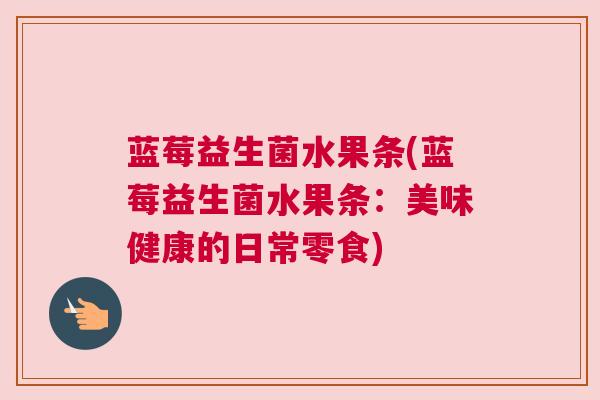 蓝莓益生菌水果条(蓝莓益生菌水果条：美味健康的日常零食)