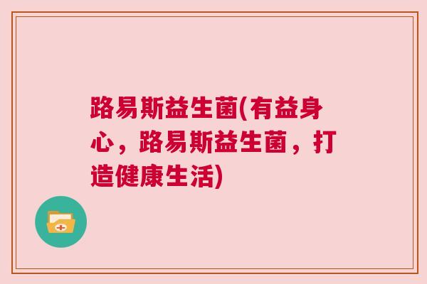 路易斯益生菌(有益身心，路易斯益生菌，打造健康生活)