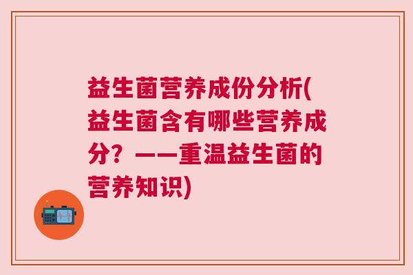益生菌营养成份分析(益生菌含有哪些营养成分？——重温益生菌的营养知识)