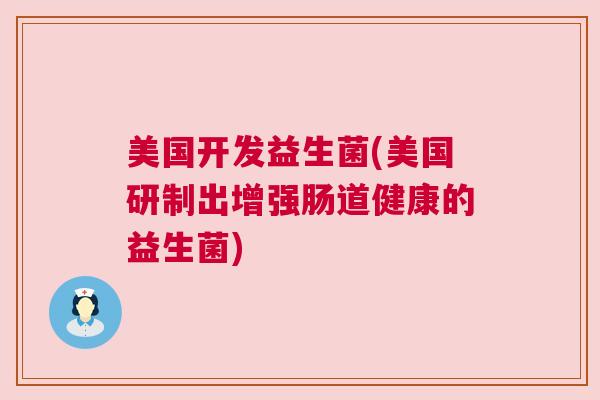 美国开发益生菌(美国研制出增强肠道健康的益生菌)