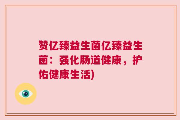赞亿臻益生菌亿臻益生菌：强化肠道健康，护佑健康生活)