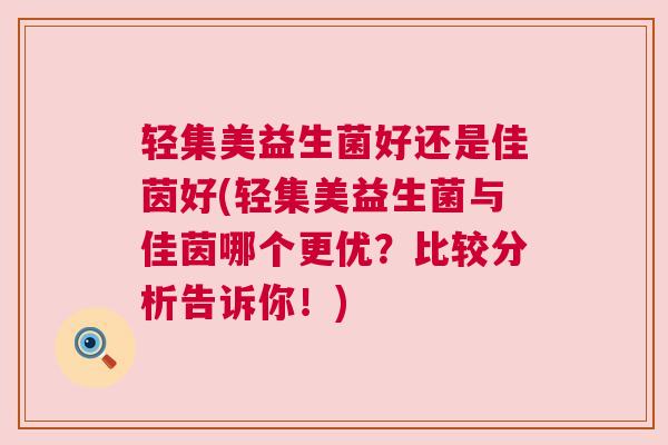 轻集美益生菌好还是佳茵好(轻集美益生菌与佳茵哪个更优？比较分析告诉你！)