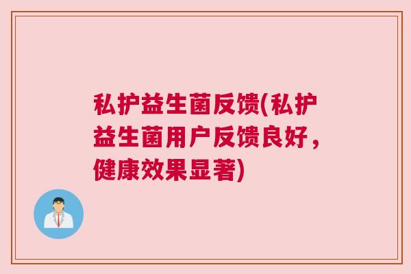 私护益生菌反馈(私护益生菌用户反馈良好，健康效果显著)