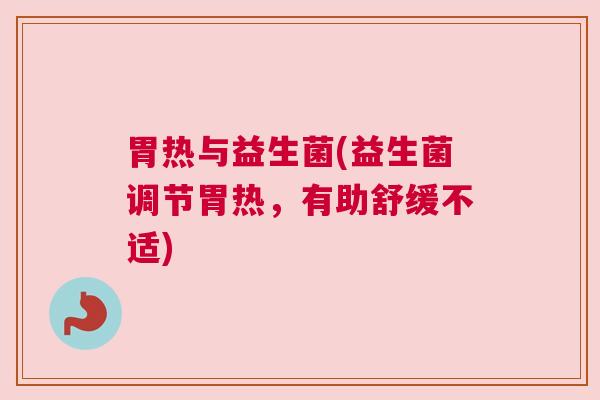 胃热与益生菌(益生菌调节胃热，有助舒缓不适)