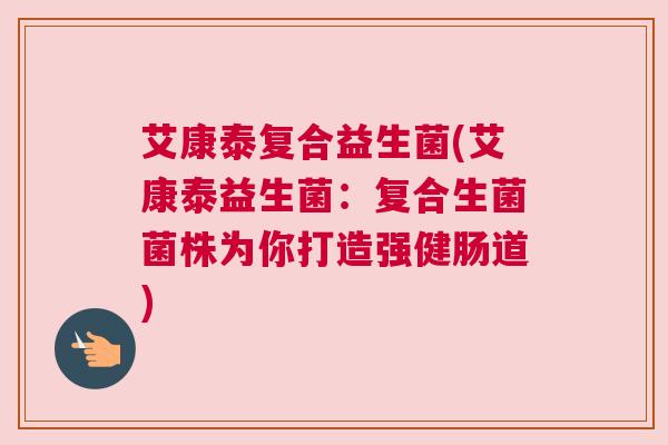 艾康泰复合益生菌(艾康泰益生菌：复合生菌菌株为你打造强健肠道)