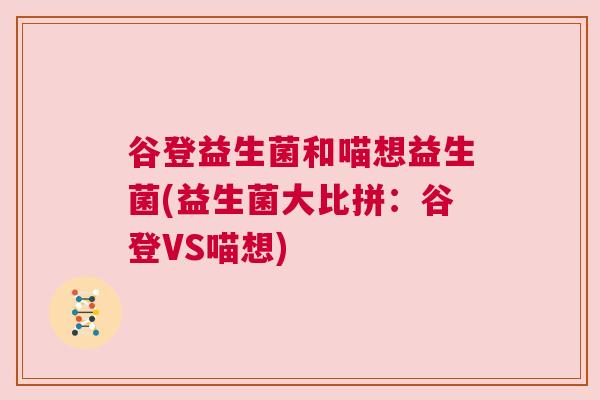 谷登益生菌和喵想益生菌(益生菌大比拼：谷登VS喵想)