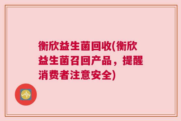 衡欣益生菌回收(衡欣益生菌召回产品，提醒消费者注意安全)