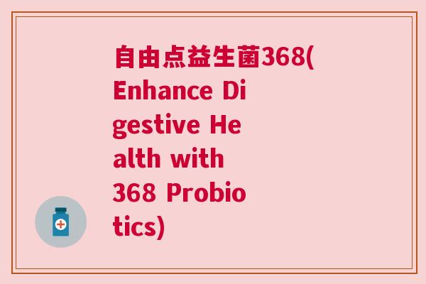 自由点益生菌368(Enhance Digestive Health with 368 Probiotics)