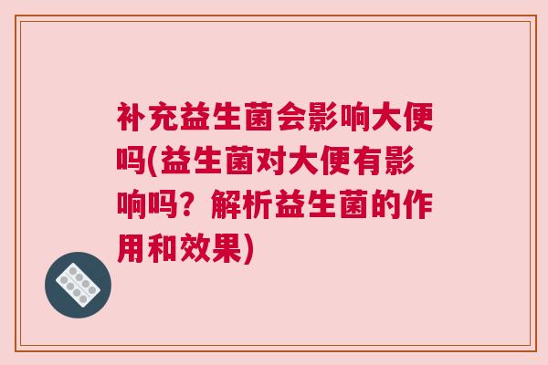 补充益生菌会影响大便吗(益生菌对大便有影响吗？解析益生菌的作用和效果)