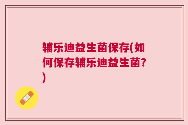 辅乐迪益生菌保存(如何保存辅乐迪益生菌？)