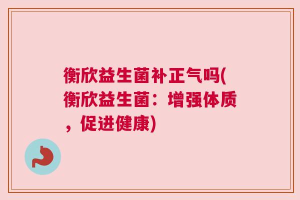 衡欣益生菌补正气吗(衡欣益生菌：增强体质，促进健康)