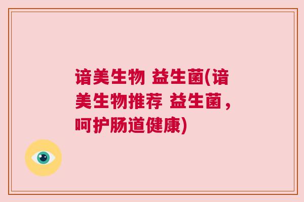 谙美生物 益生菌(谙美生物推荐 益生菌，呵护肠道健康)