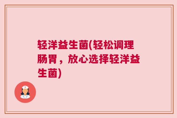 轻洋益生菌(轻松调理肠胃，放心选择轻洋益生菌)