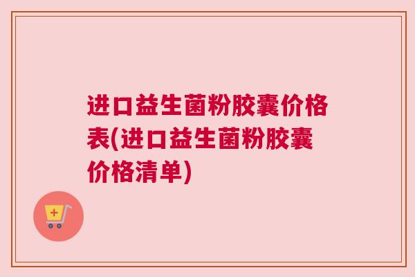 进口益生菌粉胶囊价格表(进口益生菌粉胶囊价格清单)