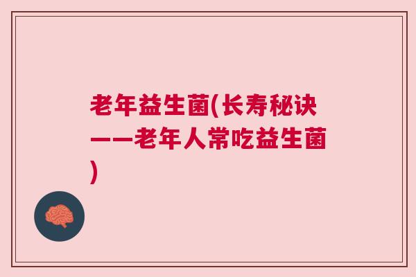 老年益生菌(长寿秘诀——老年人常吃益生菌)