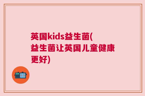 英国kids益生菌(益生菌让英国儿童健康更好)