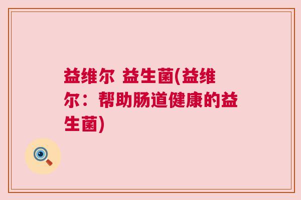 益维尔 益生菌(益维尔：帮助肠道健康的益生菌)