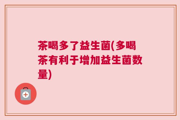 茶喝多了益生菌(多喝茶有利于增加益生菌数量)