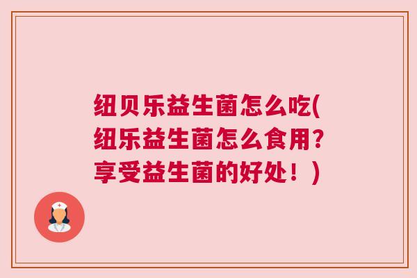 纽贝乐益生菌怎么吃(纽乐益生菌怎么食用？享受益生菌的好处！)