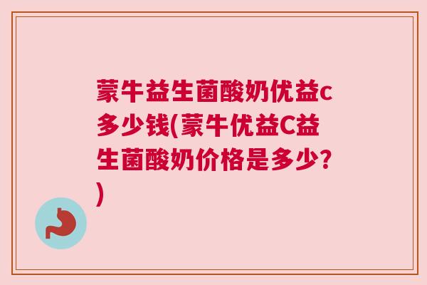 蒙牛益生菌酸奶优益c多少钱(蒙牛优益C益生菌酸奶价格是多少？)