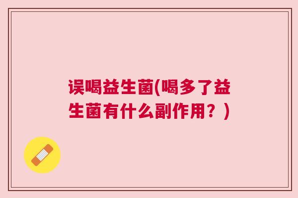 误喝益生菌(喝多了益生菌有什么副作用？)