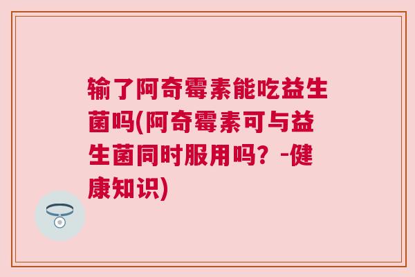输了阿奇霉素能吃益生菌吗(阿奇霉素可与益生菌同时服用吗？-健康知识)