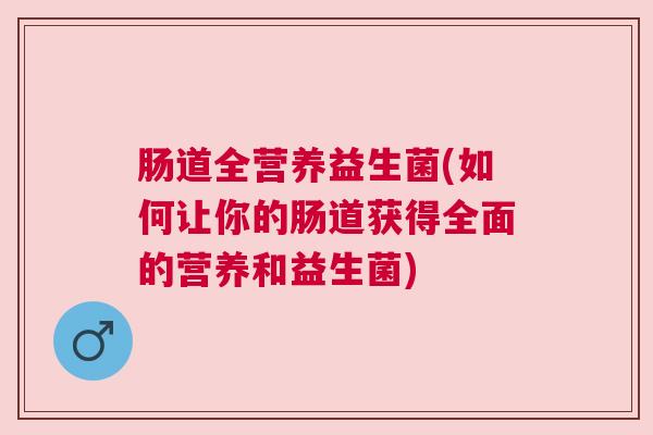 肠道全营养益生菌(如何让你的肠道获得全面的营养和益生菌)