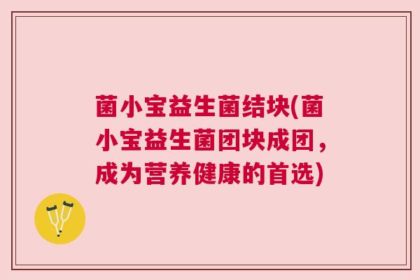 菌小宝益生菌结块(菌小宝益生菌团块成团，成为营养健康的首选)