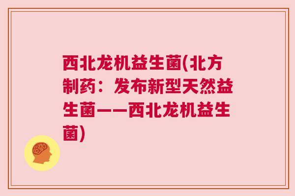 西北龙机益生菌(北方制药：发布新型天然益生菌——西北龙机益生菌)