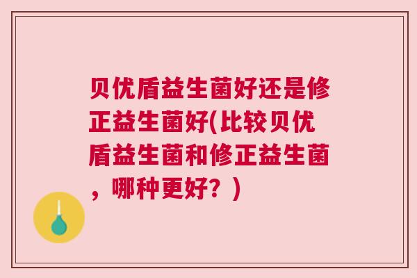 贝优盾益生菌好还是修正益生菌好(比较贝优盾益生菌和修正益生菌，哪种更好？)