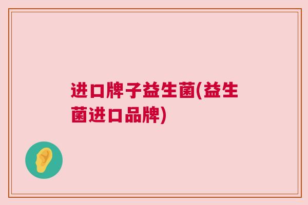 进口牌子益生菌(益生菌进口品牌)