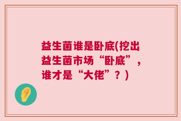 益生菌谁是卧底(挖出益生菌市场“卧底”，谁才是“大佬”？)
